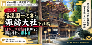 Ep.6 信濃国一之宮・諏訪大社 下社編｜日本三大奇祭を執り行う諏訪神社の総本宮
